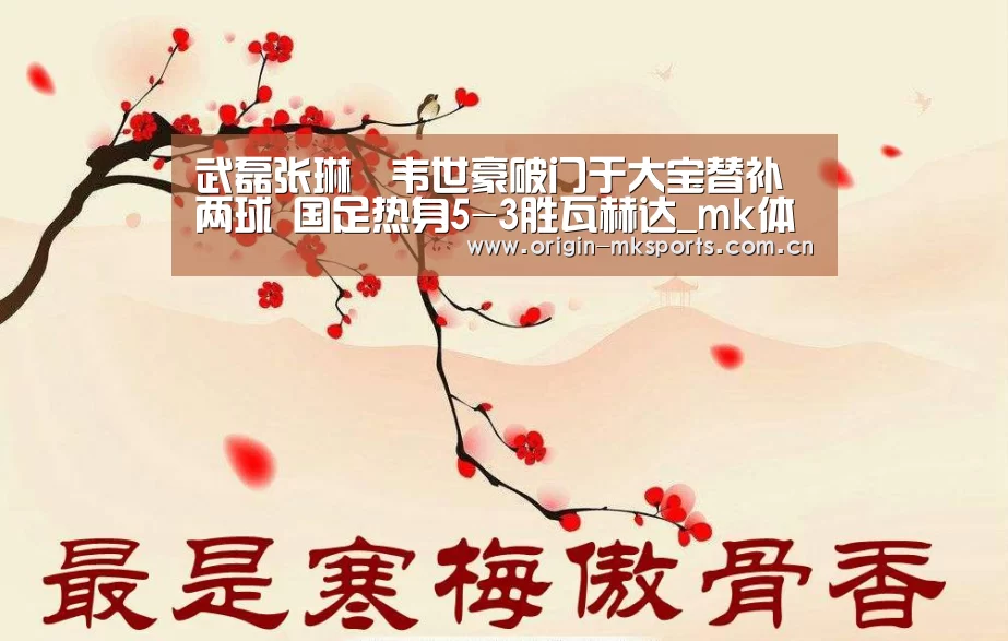 武磊张琳芃韦世豪破门于大宝替补两球 国足热身5-3胜瓦赫达_mk体育平台(图1) mk体育注册