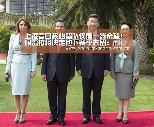 上港昔日核心留队仅剩一线希望!佩雷拉将决定他下赛季去留:mk体育下载(图4) mk体育注册