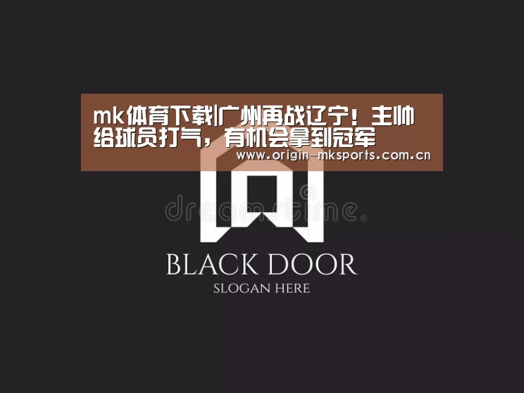 mk体育下载|广州再战辽宁!主帅给球员打气,有机会拿到冠军(图2) mk体育注册