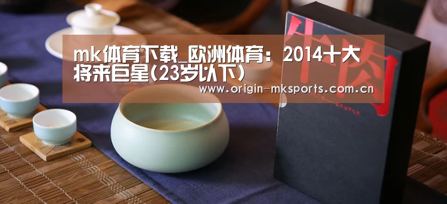 mk体育下载_欧洲体育:2014十大将来巨星(23岁以下)(图1) mk体育下载